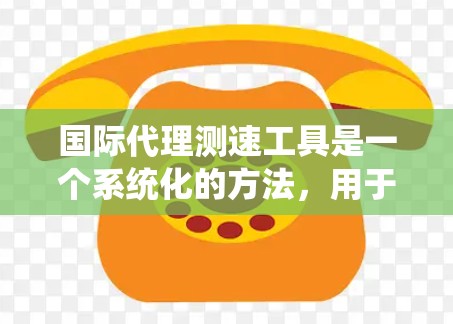 国际代理测速工具是一个系统化的方法，用于评估代理在国际法律和市场环境中的合规性。以下是对该主题的分步解释