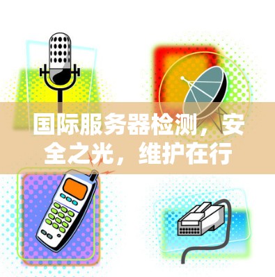 国际服务器检测,安全之光,维护在行动 国际服务器检测,安全之光,维护在行动