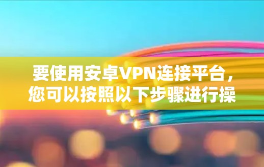 要使用安卓VPN连接平台，您可以按照以下步骤进行操作