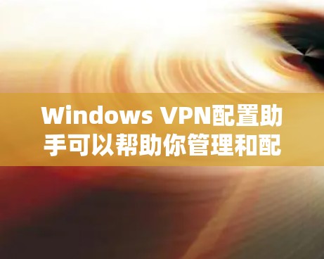 Windows VPN配置助手可以帮助你管理和配置VPN服务,比如Windows VPN、NetBIOS VPN等。以下是一些常见的配置问题和解决方法,以及如何使用配置助手