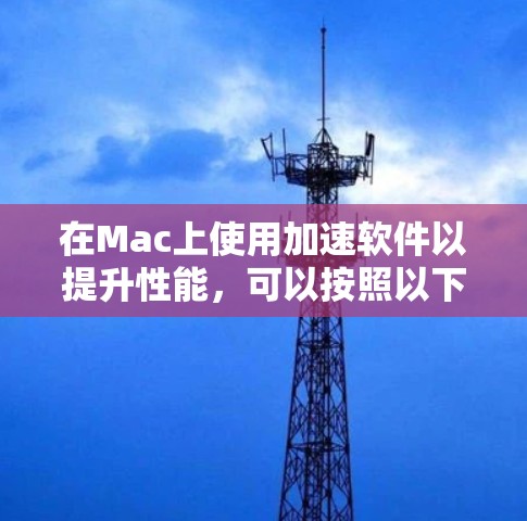 在Mac上使用加速软件以提升性能，可以按照以下步骤进行