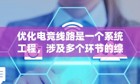 优化电竞线路是一个系统工程,涉及多个环节的综合管理。以下是一个分步的优化方案,帮助你系统地优化电竞线路