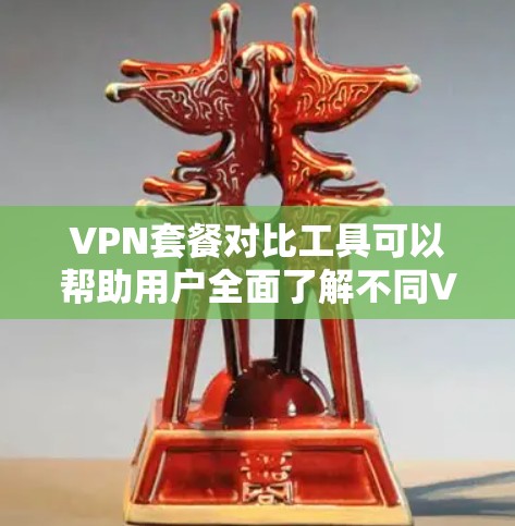 VPN套餐对比工具可以帮助用户全面了解不同VPN套餐的特点和适用场景，从而做出更明智的选择。以下是一个结构化的对比工具，涵盖服务类型、覆盖范围、内容类型、费用结构和如何选择套餐等方面