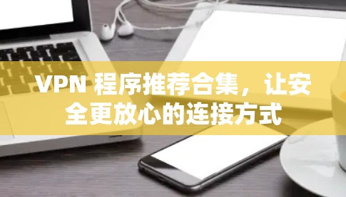 VPN 程序推荐合集,让安全更放心的连接方式 VPN 程序推荐合集,让安全更放心的连接方式