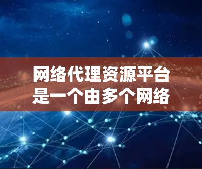 网络代理资源平台是一个由多个网络代理服务器组成的系统,致力于维护和管理各种网络资源,包括静态和动态资源。以下是对其的详细介绍