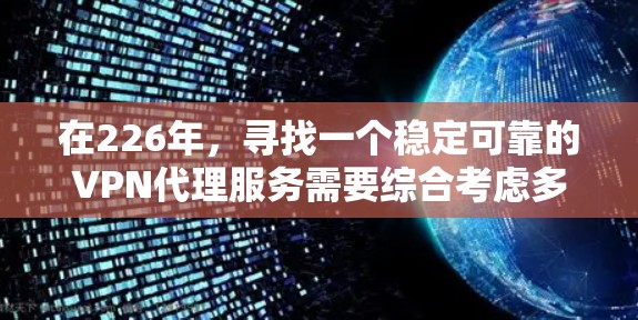 在226年，寻找一个稳定可靠的<strong>VPN代理</strong>服务需要综合考虑多个因素，包括公司技术实力、服务覆盖范围、价格、售后服务、网络架构、用户评价、社区支持和技术更新等。以下是对这些因素的详细分析和推荐