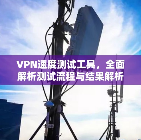 VPN速度测试工具,全面解析测试流程与结果解析