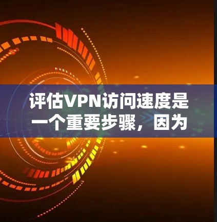 评估VPN访问速度是一个重要步骤,因为它直接影响用户的数据安全和用户体验。以下是一些评估VPN访问速度的方法