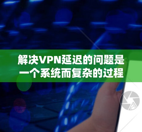 解决VPN延迟的问题是一个系统而复杂的过程,涉及多个角度和步骤。以下是一个有条理的解决方案指南