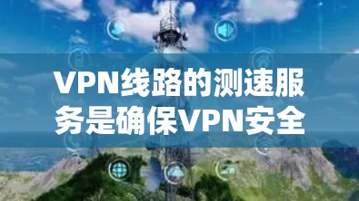 VPN线路的测速服务是确保VPN安全和稳定的常见技术,以下是对该主题的详细说明 VPN线路的测速服务是确保VPN安全和稳定的常见技术,以下是对该主题的详细说明
