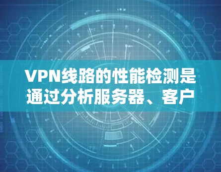 VPN线路的性能检测是通过分析服务器、客户端和网络设备的运行状态来评估VPN网络的稳定性和可用性。以下是VPN线路性能检测的主要步骤和内容