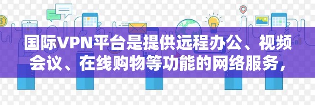 国际VPN平台是提供远程办公、视频会议、在线购物等功能的网络服务,帮助用户通过互联网进行国际范围内的加密通信。以下是对国际VPN平台的详细介绍