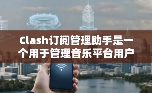 Clash订阅管理助手是一个用于管理音乐平台用户的订阅信息的工具,旨在帮助用户优化订阅流程,减少负担,并提高用户体验。以下是对该工具的详细总结