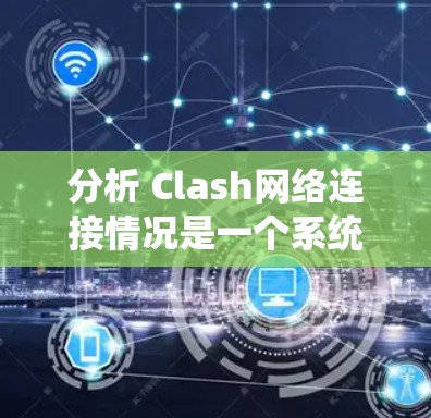 分析 Clash网络连接情况是一个系统性工程,涉及多个方面,以下是一个结构化的总结和建议