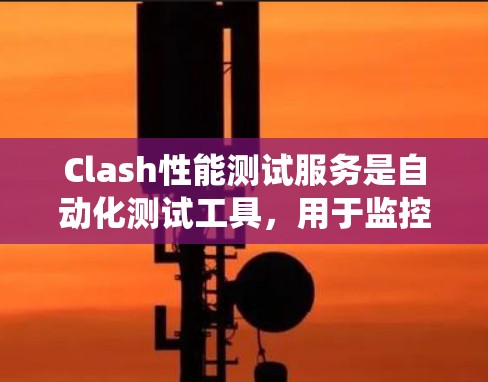 Clash性能测试服务是自动化测试工具,用于监控和分析测试系统在不同版本下的性能表现。以下是详细的步骤指南