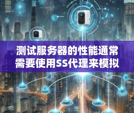 测试服务器的性能通常需要使用SS代理来模拟真实网络环境，确保测试结果的准确性。以下是详细的步骤和注意事项