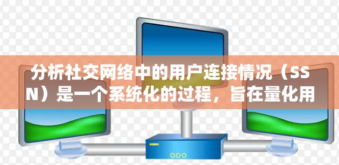 分析社交网络中的用户连接情况(SSN)是一个系统化的过程,旨在量化用户之间的互动关系。以下是详细的分析方法