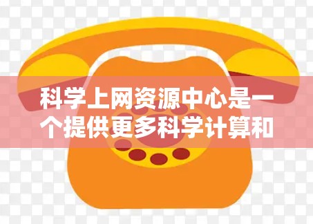 科学上网资源中心是一个提供更多科学计算和分析工具的网络平台,旨在帮助用户学习和研究科学知识。以下是对该平台的详细介绍
