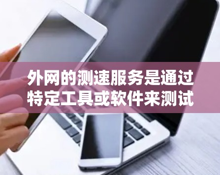 外网的测速服务是通过特定工具或软件来测试网络的传输速度,确保网络能够支持用户的需求。以下是对外网测速服务的详细分析和步骤