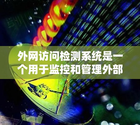 外网访问检测系统是一个用于监控和管理外部网络访问的工具,旨在保护用户和企业数据的安全。以下是对该系统的主要功能和配置步骤的详细说明