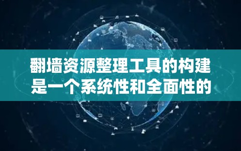 翻墙资源整理工具的构建是一个系统性和全面性的任务，结合了对翻墙资源的深入理解、数据收集和分析，以及对法律和安全问题的考虑。以下是一个有条理的步骤指南，帮助您构建一个高效的翻墙资源整理工具