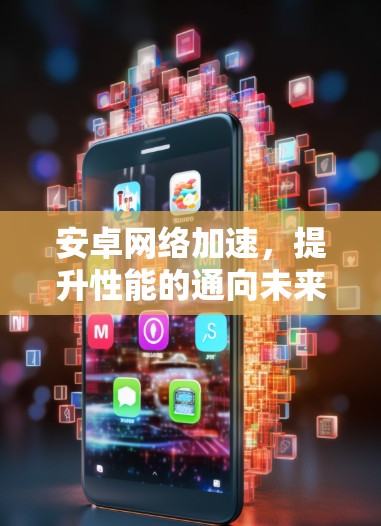 安卓网络加速，提升性能的通向未来之路