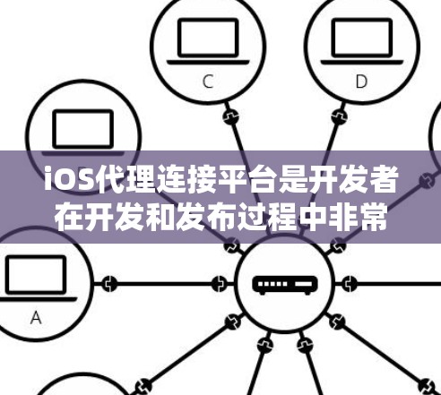 iOS代理连接平台是开发者在开发和发布过程中非常重要的工具，它们帮助开发者更高效地连接到iOS应用，管理开发者工具，实现跨平台访问权限，以及提供强大的开发者API。以下是对这些平台的详细总结