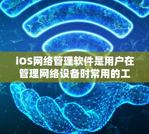 iOS网络管理软件是用户在管理网络设备时常用的工具，主要分为几个类别，每个类别都有其特定的功能和用途。以下是对这些软件的详细介绍