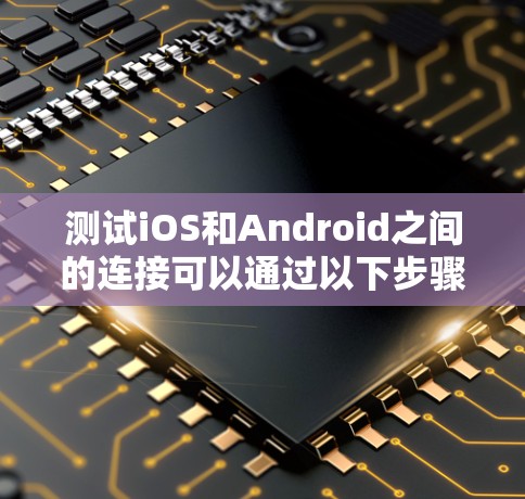 测试iOS和Android之间的连接可以通过以下步骤完成 测试iOS和Android之间的连接可以通过以下步骤完成