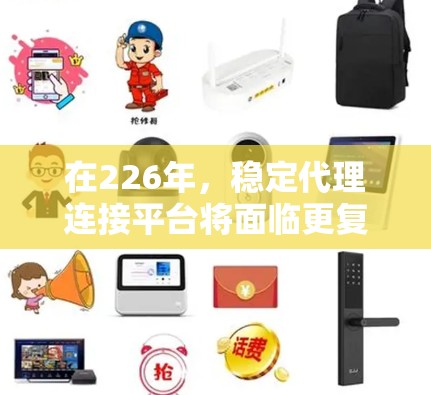 在226年,稳定代理连接平台将面临更复杂和挑战性的网络环境,其重要性将不断提升。以下是该领域的详细分析和解决方案