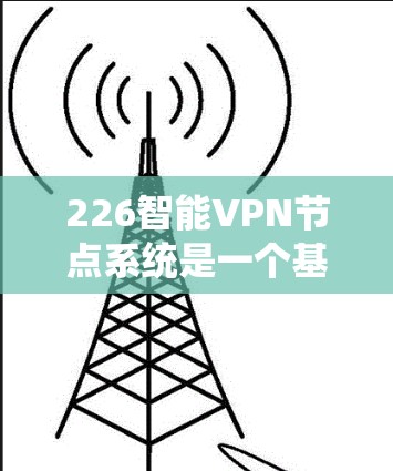 226智能VPN节点系统是一个基于人工智能和前沿技术的网络解决方案，旨在为用户提供安全、高效和个性化的VPN服务。以下是对该系统的一些关键分析和概述