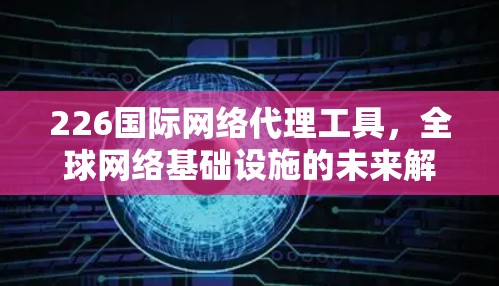 226国际网络代理工具,全球网络基础设施的未来解决方案