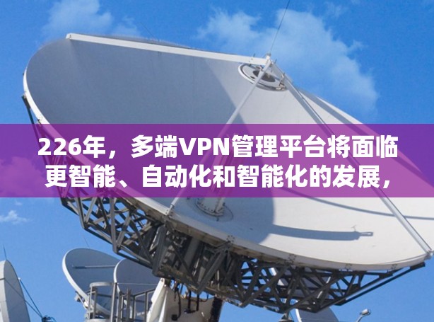 226年,多端VPN管理平台将面临更智能、自动化和智能化的发展,结合云计算、大数据、区块链和移动化技术,以提升安全性、管理效率和用户体验。以下是对此领域的分析 226年,多端VPN管理平台将面临更智能、自动化和智能化的发展,结合云计算、大数据、区块链和移动化技术,以提升安全性、管理效率和用户体验。以下是对此领域的分析