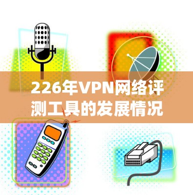 226年VPN网络评测工具的发展情况及其分析以下是基于上述思考整理而成的系统性总结