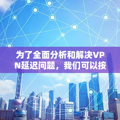 为了全面分析和解决VPN延迟问题，我们可以按照以下步骤进行