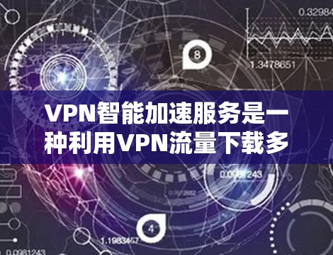 VPN智能加速服务是一种利用VPN流量下载多源服务器文件的技术。以下是其详细步骤和考虑因素