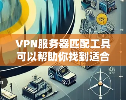 VPN服务器匹配工具可以帮助你找到适合的服务器,确保VPN服务的安全性和稳定性。以下是几个常见的VPN服务器匹配工具及其功能