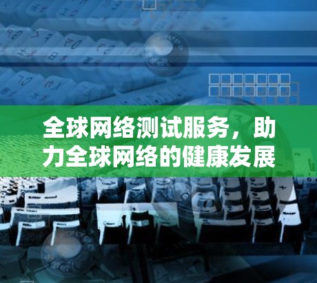 全球网络测试服务，助力全球网络的健康发展