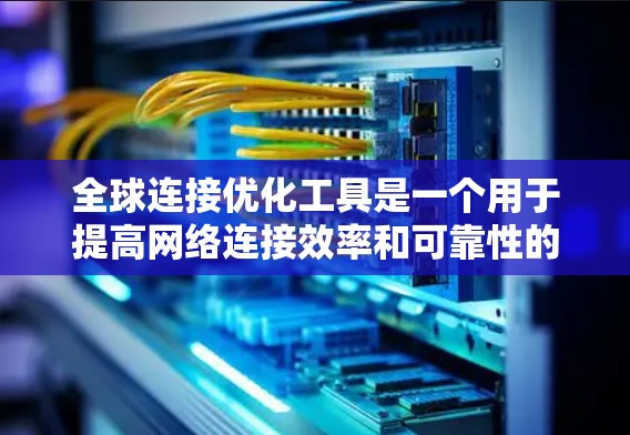 全球连接优化工具是一个用于提高网络连接效率和可靠性的重要工具，尤其在跨国或偏远地区网络连接方面具有重要作用。以下是对该工具的详细分析