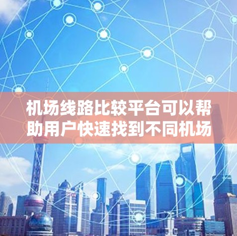 机场线路比较平台可以帮助用户快速找到不同机场之间的航班信息,包括航班时间、票价、航班数、航空公司、方向等。以下是关于机场线路比较平台的常见功能和设计建议 机场线路比较平台可以帮助用户快速找到不同机场之间的航班信息,包括航班时间、票价、航班数、航空公司、方向等。以下是关于机场线路比较平台的常见功能和设计建议