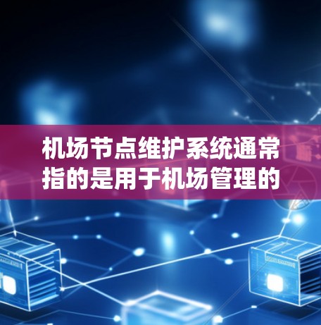 机场节点维护系统通常指的是用于机场管理的现代化维护管理系统，旨在确保机场各个设施和设备的正常运行和维护。这种系统可能包括以下几个主要功能