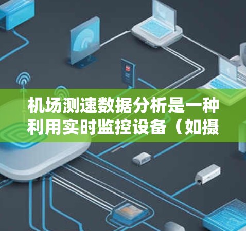 机场测速数据分析是一种利用实时监控设备（如摄像头、三角探测、惯性测度等）监测和分析车辆行驶情况的技术，旨在了解交通流量、速度、流量变化等信息。以下是对机场测速数据分析的详细思考