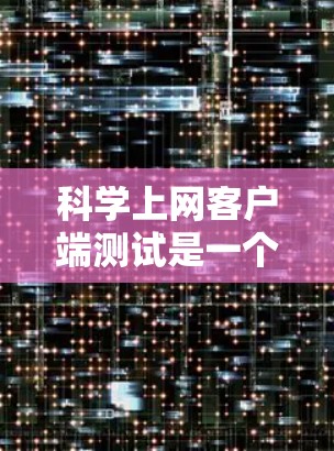 科学上网客户端测试是一个全面的过程,旨在确保其在各种情况下都能正常运行并提供良好的用户体验。以下是测试的主要步骤和注意事项