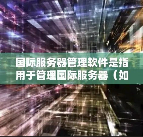国际服务器管理软件是指用于管理国际服务器（如跨地区的服务器）的软件工具，广泛应用于云计算、云物理服务器、云存储等多个领域。以下是一些常见的国际服务器管理软件及其主要功能