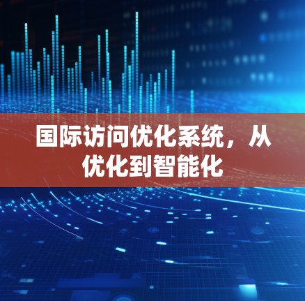 国际访问优化系统,从优化到智能化