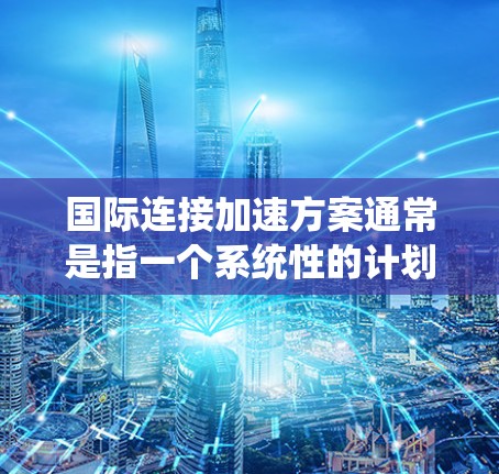 国际连接加速方案通常是指一个系统性的计划，旨在通过优化流程、加强沟通和战略规划，提升国际连接效率和效果。以下是一个可能的国际连接加速方案