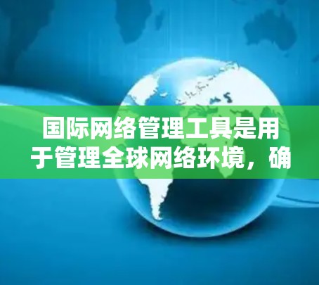 国际网络管理工具是用于管理全球网络环境,确保流量符合国际规范,安全访问和数据流量的工具。以下是对这些工具的详细总结