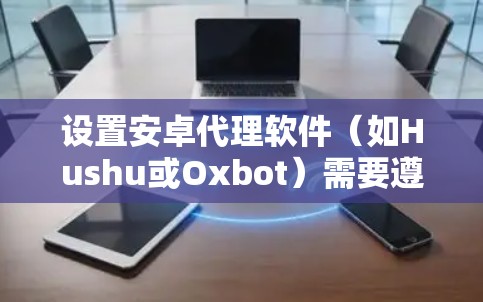 设置安卓代理软件(如Hushu或Oxbot)需要遵循以下步骤,以确保应用的安全和合规性