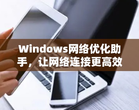 Windows网络优化助手,让网络连接更高效