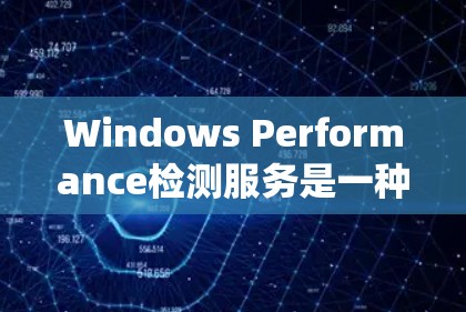 Windows Performance检测服务是一种用于监控和优化系统资源的工具，帮助用户了解系统在执行任务时的性能表现。以下是其主要功能和使用指南
